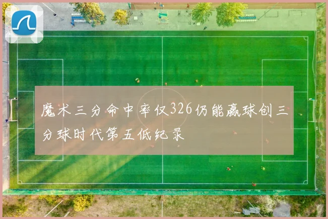 魔术三分命中率仅326仍能赢球创三分球时代第五低纪录
