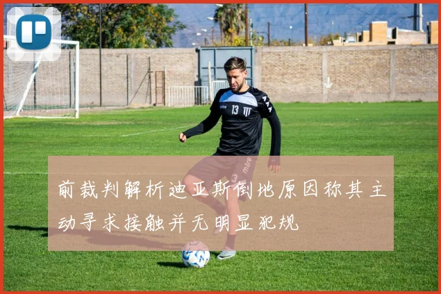 前裁判解析迪亚斯倒地原因称其主动寻求接触并无明显犯规