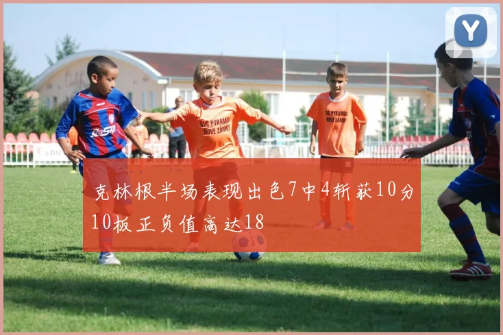 克林根半场表现出色7中4斩获10分10板正负值高达18