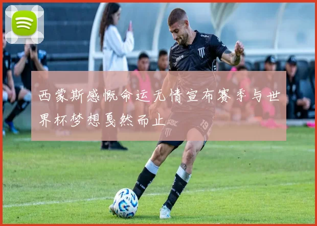 西蒙斯感慨命运无情宣布赛季与世界杯梦想戛然而止