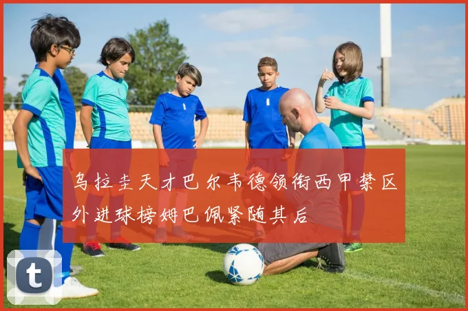 乌拉圭天才巴尔韦德领衔西甲禁区外进球榜姆巴佩紧随其后