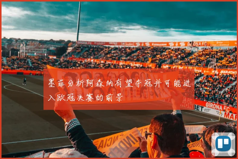 墨菲分析阿森纳有望夺冠并可能进入欧冠决赛的前景
