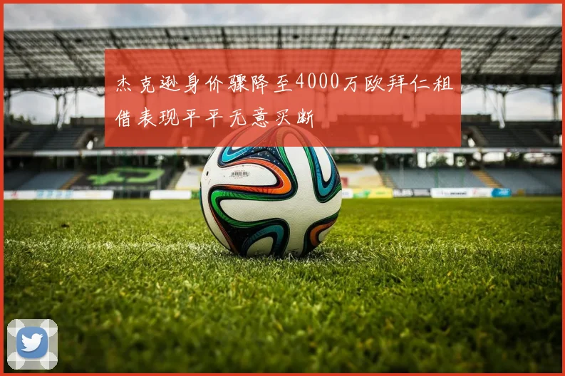 杰克逊身价骤降至4000万欧拜仁租借表现平平无意买断