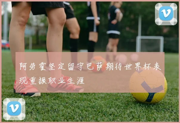 阿劳霍坚定留守巴萨期待世界杯表现重振职业生涯