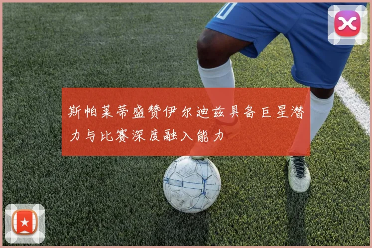 斯帕莱蒂盛赞伊尔迪兹具备巨星潜力与比赛深度融入能力