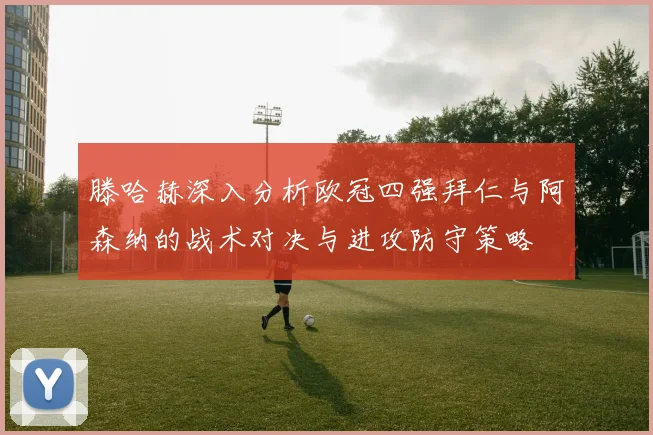 滕哈赫深入分析欧冠四强拜仁与阿森纳的战术对决与进攻防守策略