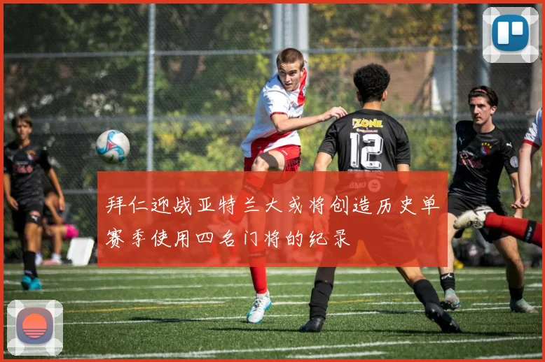 拜仁迎战亚特兰大或将创造历史单赛季使用四名门将的纪录