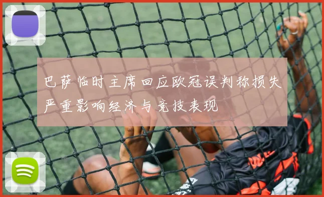 巴萨临时主席回应欧冠误判称损失严重影响经济与竞技表现
