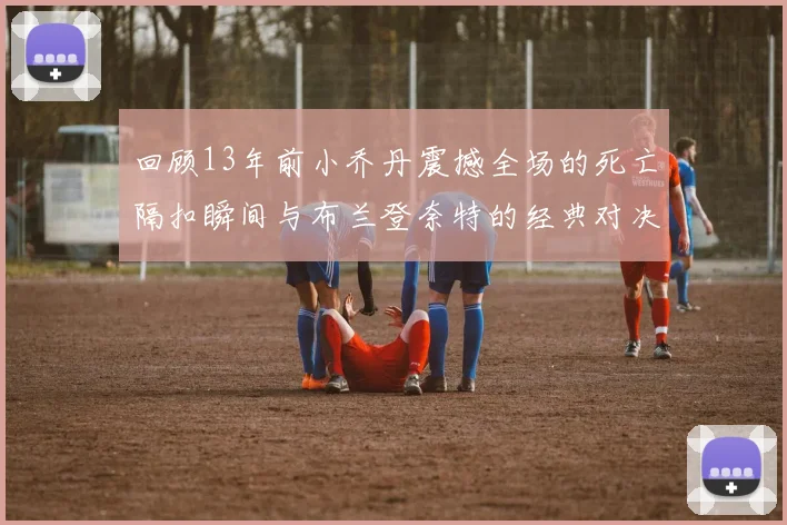 回顾13年前小乔丹震撼全场的死亡隔扣瞬间与布兰登奈特的经典对决