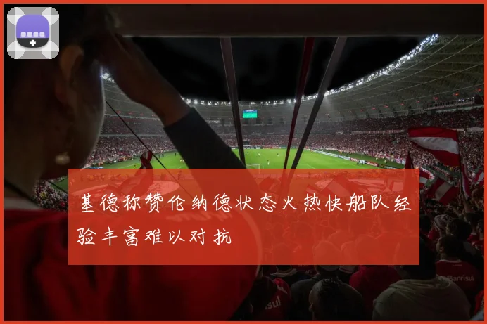 基德称赞伦纳德状态火热快船队经验丰富难以对抗